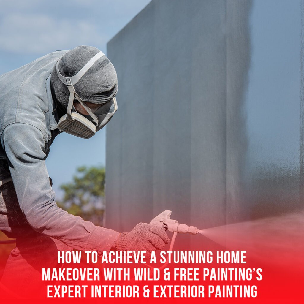 How to Achieve a Stunning Home Makeover with Wild & Free Painting’s Expert Interior & Exterior Painting